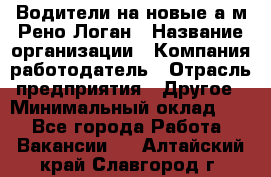 Водители на новые а/м Рено-Логан › Название организации ­ Компания-работодатель › Отрасль предприятия ­ Другое › Минимальный оклад ­ 1 - Все города Работа » Вакансии   . Алтайский край,Славгород г.